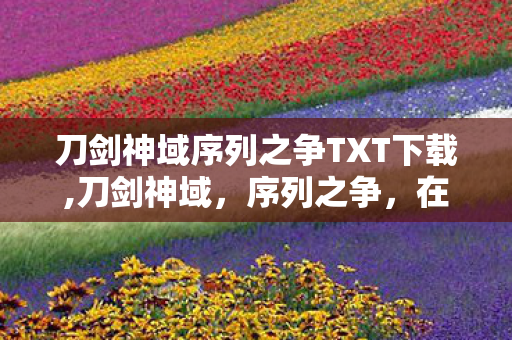 刀剑神域序列之争TXT下载,刀剑神域,序列之争,在虚实边界里重燃的青春冒险 刀剑神域序列之争TXT下载,刀剑神域,序列之争,在虚实边界里重燃的青春冒险
