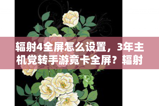 辐射4全屏怎么设置,3年主机党转手游竟卡全屏?辐射4玩家身份反转背后的辛酸真相 辐射4全屏怎么设置,3年主机党转手游竟卡全屏?辐射4玩家身份反转背后的辛酸真相