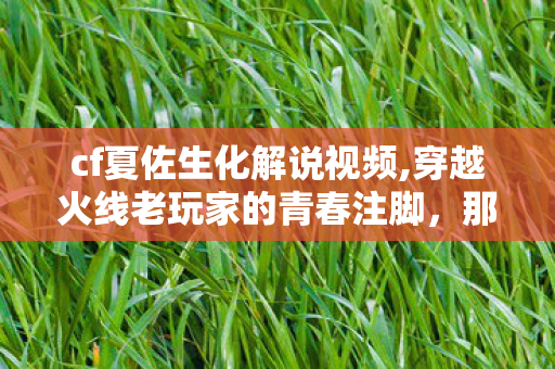 cf夏佐生化解说视频,穿越火线老玩家的青春注脚,那些年我们追过的夏佐游戏视频 cf夏佐生化解说视频,穿越火线老玩家的青春注脚,那些年我们追过的夏佐游戏视频