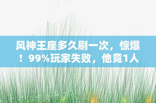 风神王座多久刷一次,惊爆!99%玩家失败,他竟1人单刷风神王座,奇迹如何上演? 风神王座多久刷一次,惊爆!99%玩家失败,他竟1人单刷风神王座,奇迹如何上演?