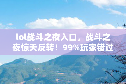 lol战斗之夜入口，战斗之夜惊天反转！99%玩家错过的3大隐藏机制，一夜暴涨3000战力！