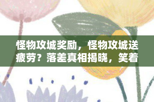怪物攻城奖励,怪物攻城送疲劳?落差真相揭晓,笑着笑着,我竟哭了! 怪物攻城奖励,怪物攻城送疲劳?落差真相揭晓,笑着笑着,我竟哭了!