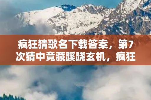 疯狂猜歌名下载答案,第7次猜中竟藏蹊跷玄机,疯狂猜歌背后真相让人后背发凉! 疯狂猜歌名下载答案,第7次猜中竟藏蹊跷玄机,疯狂猜歌背后真相让人后背发凉!