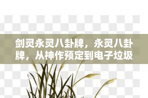 剑灵永灵八卦牌,永灵八卦牌,从神作预定到电子垃圾的落差真相,笑着笑着就哭了 剑灵永灵八卦牌,永灵八卦牌,从神作预定到电子垃圾的落差真相,笑着笑着就哭了