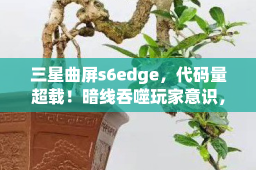 三星曲屏s6edge，代码量超载！暗线吞噬玩家意识，S6 Edge让头皮发麻的赛博深渊