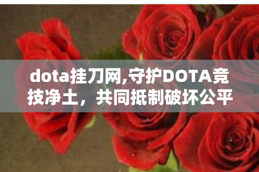 dota挂刀网,守护DOTA竞技净土，共同抵制破坏公平的外挂行为