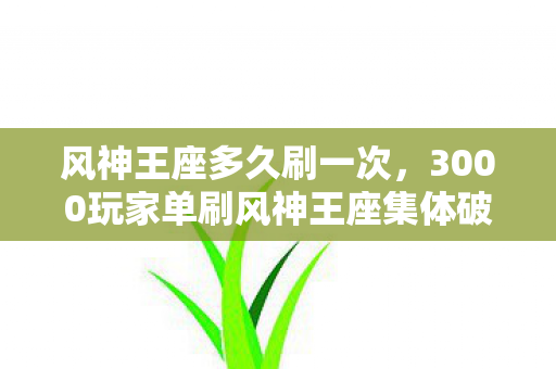 风神王座多久刷一次，3000玩家单刷风神王座集体破防！这机制是程序员喝假酒写的？