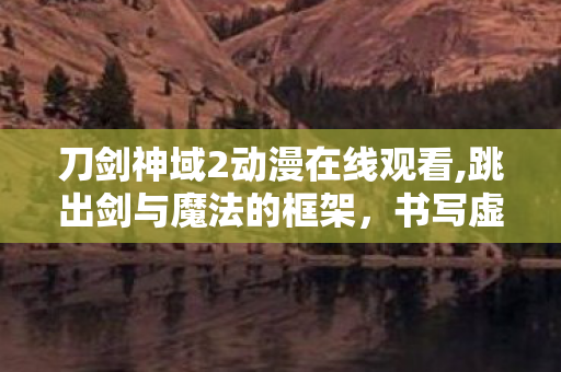 刀剑神域2动漫在线观看,跳出剑与魔法的框架，书写虚拟世界的多元温度