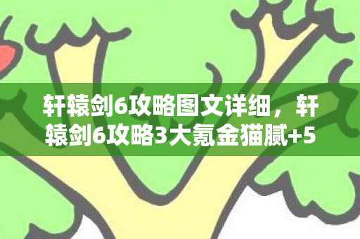 轩辕剑6攻略图文详细，轩辕剑6攻略3大氪金猫腻+5个伪创新陷阱，这波操作让我血压飙升又上头！