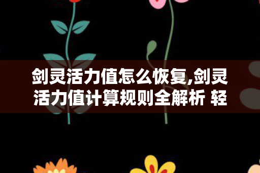 剑灵活力值怎么恢复,剑灵活力值计算规则全解析 轻松掌握日常游戏节奏