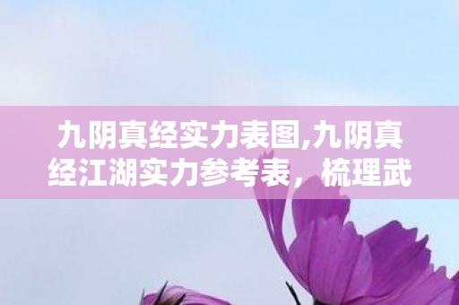 九阴真经实力表图,九阴真经江湖实力参考表，梳理武侠世界的战力成长脉络