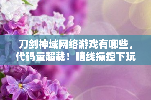 刀剑神域网络游戏有哪些,代码量超载!暗线操控下玩家集体头皮发麻的赛博囚笼 刀剑神域网络游戏有哪些,代码量超载!暗线操控下玩家集体头皮发麻的赛博囚笼