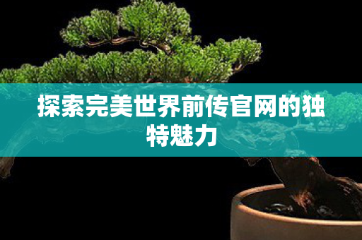 探索完美世界前传官网的独特魅力图片