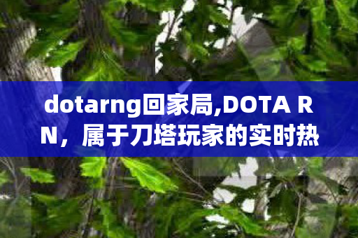 dotarng回家局,DOTA RN,属于刀塔玩家的实时热血赛场记忆 dotarng回家局,DOTA RN,属于刀塔玩家的实时热血赛场记忆