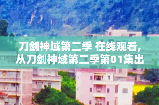 刀剑神域第二季 在线观看,从刀剑神域第二季第01集出发，当虚拟冒险的余温落在日常街角