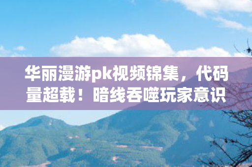 华丽漫游pk视频锦集，代码量超载！暗线吞噬玩家意识，这场漫游让头皮发麻