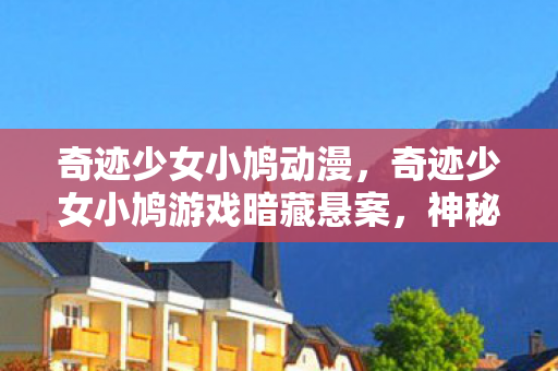 奇迹少女小鸠动漫，奇迹少女小鸠游戏暗藏悬案，神秘线索引向毛骨悚然真相