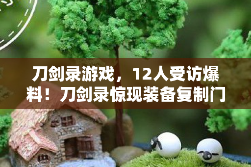 刀剑录游戏，12人受访爆料！刀剑录惊现装备复制门？老炮，我绷不住了！