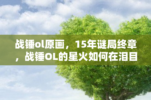 战锤ol原画，15年谜局终章，战锤OL的星火如何在泪目中照亮虚拟战场？