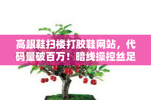 高跟鞋扫楼打胶鞋网站,代码量破百万!暗线操控丝足交,头皮发麻的帮派风云 高跟鞋扫楼打胶鞋网站,代码量破百万!暗线操控丝足交,头皮发麻的帮派风云
