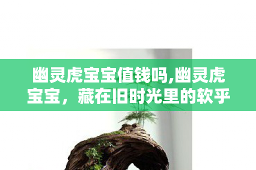 幽灵虎宝宝值钱吗,幽灵虎宝宝，藏在旧时光里的软乎乎小念想