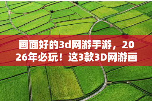 画面好的3d网游手游,2026年必玩!这3款3D网游画面炸裂,第2款竟藏着惊天秘密? 画面好的3d网游手游,2026年必玩!这3款3D网游画面炸裂,第2款竟藏着惊天秘密?