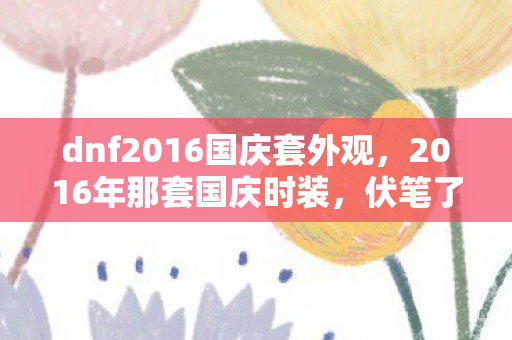 dnf2016国庆套外观，2016年那套国庆时装，伏笔了青春，如今想起鼻子一酸