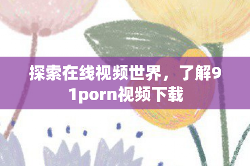 了解91porn视频下载图片