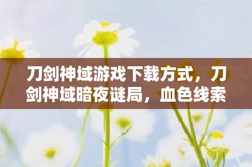 刀剑神域游戏下载方式,刀剑神域暗夜谜局,血色线索引悬案,毛骨悚然终章谁为凶? 刀剑神域游戏下载方式,刀剑神域暗夜谜局,血色线索引悬案,毛骨悚然终章谁为凶?