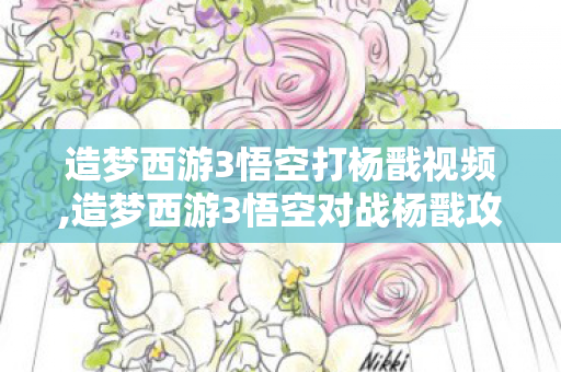 造梦西游3悟空打杨戬视频,造梦西游3悟空对战杨戬攻略，活用技能机制，轻松通关凌霄宝殿