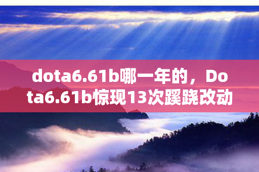 dota6.61b哪一年的，Dota6.61b惊现13次蹊跷改动，背后真相让人后背发凉！