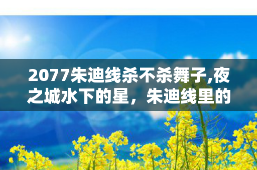2077朱迪线杀不杀舞子,夜之城水下的星,朱迪线里的柔软与反抗 2077朱迪线杀不杀舞子,夜之城水下的星,朱迪线里的柔软与反抗