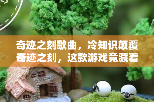 奇迹之刻歌曲，冷知识颠覆奇迹之刻，这款游戏竟藏着让玩家目瞪口呆的时空密码！