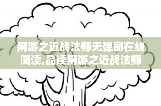 网游之近战法师无弹窗在线阅读,品读网游之近战法师,畅享无扰沉浸式阅读体验 网游之近战法师无弹窗在线阅读,品读网游之近战法师,畅享无扰沉浸式阅读体验