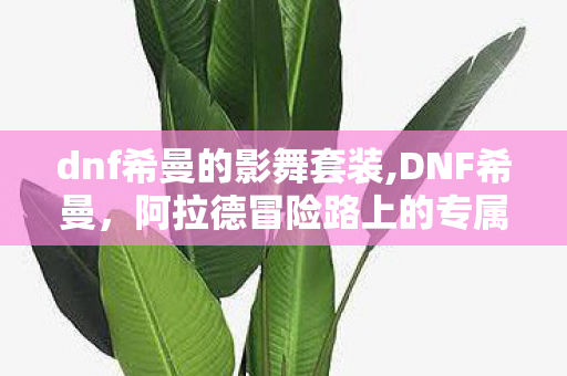 dnf希曼的影舞套装,DNF希曼,阿拉德冒险路上的专属治愈音符 dnf希曼的影舞套装,DNF希曼,阿拉德冒险路上的专属治愈音符