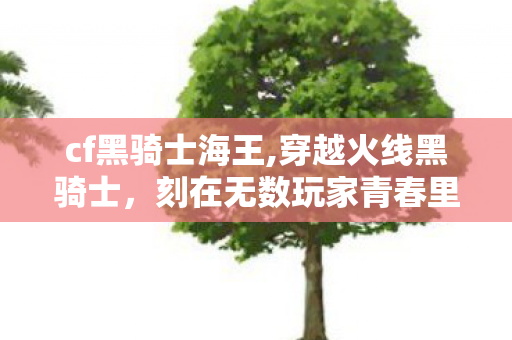 cf黑骑士海王,穿越火线黑骑士,刻在无数玩家青春里的M4经典印记 cf黑骑士海王,穿越火线黑骑士,刻在无数玩家青春里的M4经典印记