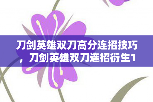 刀剑英雄双刀高分连招技巧，刀剑英雄双刀连招衍生10W+破圈玩法！从游戏厅杀到时尚T台的意想不到