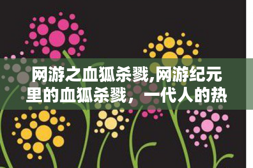 网游之血狐杀戮,网游纪元里的血狐杀戮，一代人的热血团战印记