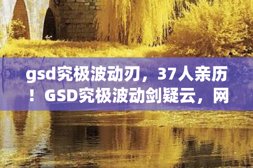 gsd究极波动刃,37人亲历!GSD究极波动剑疑云,网吧里那些绷不住的眼泪与狂笑 gsd究极波动刃,37人亲历!GSD究极波动剑疑云,网吧里那些绷不住的眼泪与狂笑