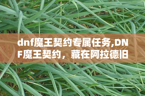 dnf魔王契约专属任务,DNF魔王契约,藏在阿拉德旧时光里的减负小确幸 dnf魔王契约专属任务,DNF魔王契约,藏在阿拉德旧时光里的减负小确幸
