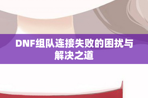 DNF组队连接失败的困扰与解决之道图片