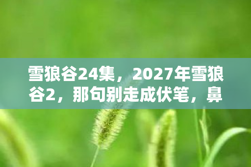 雪狼谷24集,2027年雪狼谷2,那句别走成伏笔,鼻子一酸忆往昔 雪狼谷24集,2027年雪狼谷2,那句别走成伏笔,鼻子一酸忆往昔