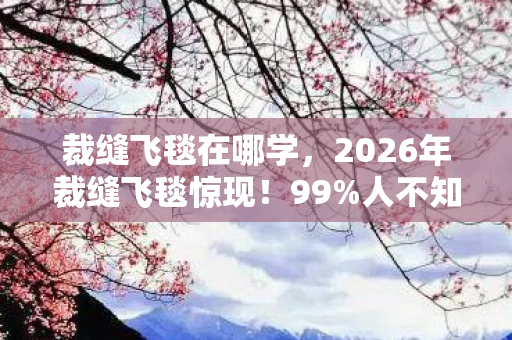 裁缝飞毯在哪学,2026年裁缝飞毯惊现!99%人不知的空中制衣秘密 裁缝飞毯在哪学,2026年裁缝飞毯惊现!99%人不知的空中制衣秘密