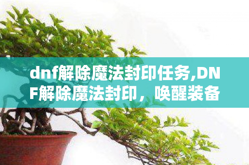 dnf解除魔法封印任务,DNF解除魔法封印,唤醒装备潜力的怀旧与实用指南 dnf解除魔法封印任务,DNF解除魔法封印,唤醒装备潜力的怀旧与实用指南