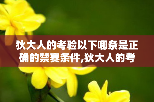 狄大人的考验以下哪条是正确的禁赛条件,狄大人的考验,藏在烟火里的答题卷 狄大人的考验以下哪条是正确的禁赛条件,狄大人的考验,藏在烟火里的答题卷