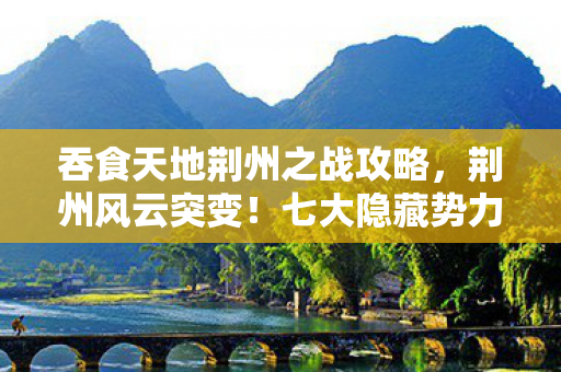 吞食天地荆州之战攻略,荆州风云突变!七大隐藏势力暗涌,谁将改写三国终局? 吞食天地荆州之战攻略,荆州风云突变!七大隐藏势力暗涌,谁将改写三国终局?