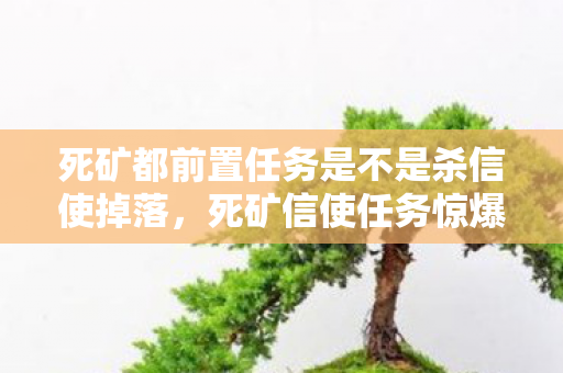 死矿都前置任务是不是杀信使掉落,死矿信使任务惊爆!99%玩家不知的致命陷阱,你敢挑战吗? 死矿都前置任务是不是杀信使掉落,死矿信使任务惊爆!99%玩家不知的致命陷阱,你敢挑战吗?