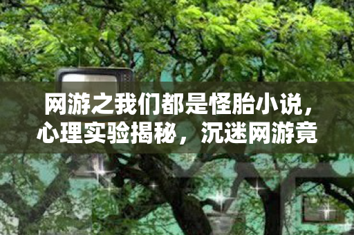 网游之我们都是怪胎小说,心理实验揭秘,沉迷网游竟是多巴胺陷阱?细思极恐! 网游之我们都是怪胎小说,心理实验揭秘,沉迷网游竟是多巴胺陷阱?细思极恐!