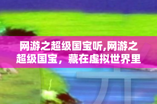 网游之超级国宝听,网游之超级国宝,藏在虚拟世界里的软萌冒险奇遇 网游之超级国宝听,网游之超级国宝,藏在虚拟世界里的软萌冒险奇遇