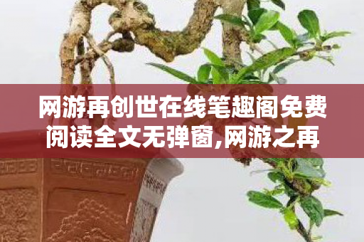 网游再创世在线笔趣阁免费阅读全文无弹窗,网游之再创世,重启虚拟世界的热血逐梦之旅 网游再创世在线笔趣阁免费阅读全文无弹窗,网游之再创世,重启虚拟世界的热血逐梦之旅